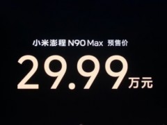 小米澎程N90 Max预售价29.99万元 豪华配置引关注